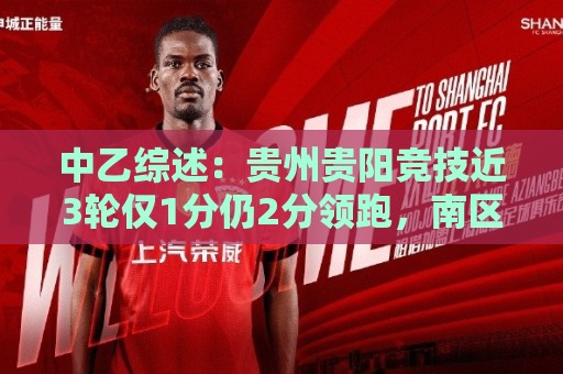 中乙综述：贵州贵阳竞技近3轮仅1分仍2分领跑，南区前四全员不胜