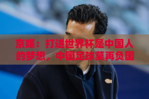 京媒：打进世界杯是中国人的梦想，中国足球莫再负国家之托
