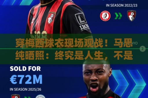 穿梅西球衣现场观战！马思纯晒照：终究是人生，不是神仙施法