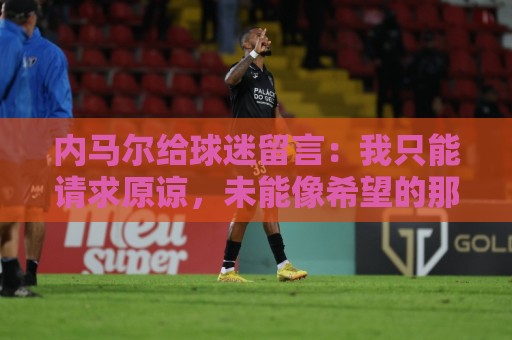 内马尔给球迷留言：我只能请求原谅，未能像希望的那样帮助巴西队