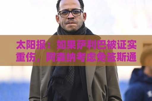太阳报：如果萨利巴被证实重伤，阿森纳考虑免签斯通斯应急