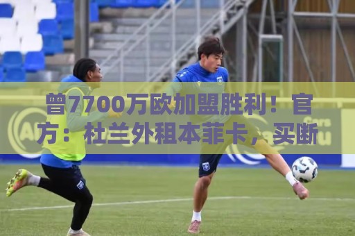 曾7700万欧加盟胜利！官方：杜兰外租本菲卡，买断选项3000万欧