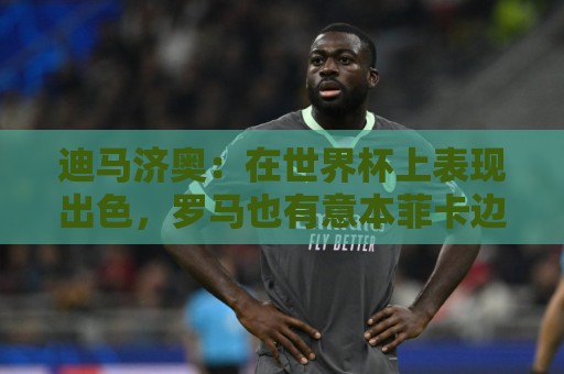 迪马济奥：在世界杯上表现出色，罗马也有意本菲卡边锋谢尔德鲁普