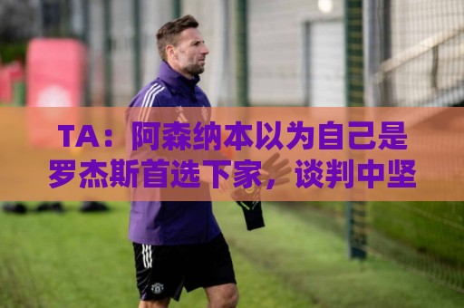 TA：阿森纳本以为自己是罗杰斯首选下家，谈判中坚守8000万镑估价
