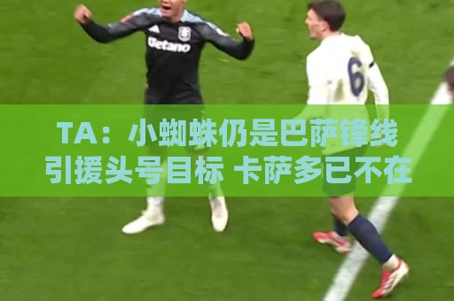 TA：小蜘蛛仍是巴萨锋线引援头号目标 卡萨多已不在球队计划内