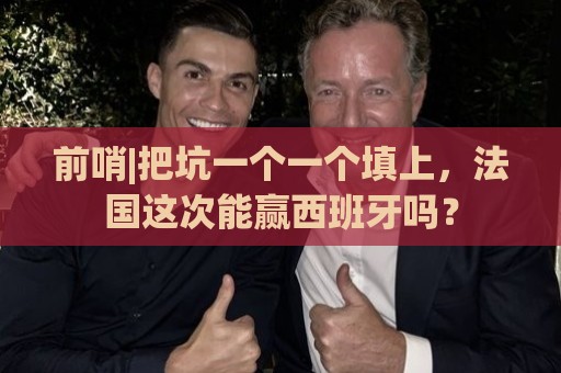 前哨|把坑一个一个填上,法国这次能赢西班牙吗? 前哨|把坑一个一个填上,法国这次能赢西班牙吗?