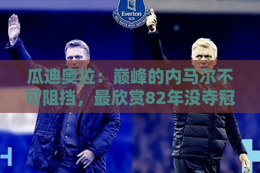 瓜迪奥拉：巅峰的内马尔不可阻挡，最欣赏82年没夺冠的那支巴西队