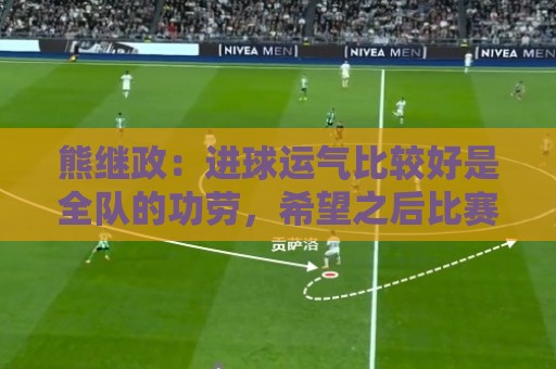熊继政：进球运气比较好是全队的功劳，希望之后比赛顺利
