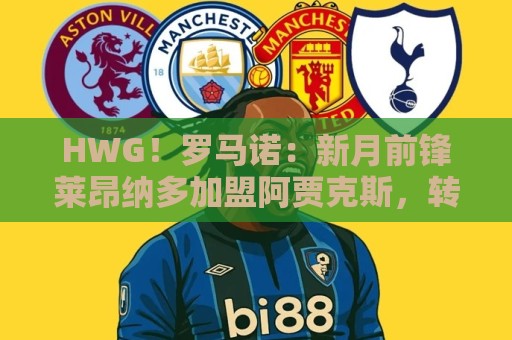 HWG！罗马诺：新月前锋莱昂纳多加盟阿贾克斯，转会费1750万欧