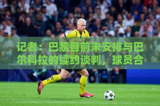 记者：巴黎目前未安排与巴尔科拉的续约谈判，球员合同2028年到期
