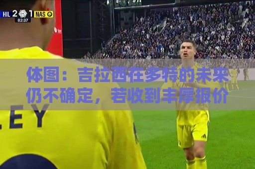 体图：吉拉西在多特的未来仍不确定，若收到丰厚报价可能离队