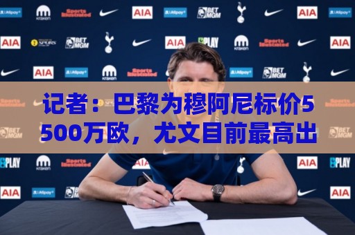 记者：巴黎为穆阿尼标价5500万欧，尤文目前最高出价只有3500万欧
