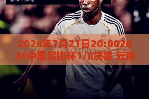 2026年7月21日20:002026中国足协杯1/8决赛 云南玉昆vs成都蓉城