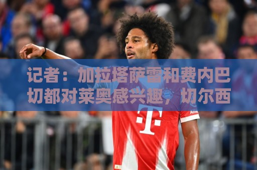 记者：加拉塔萨雷和费内巴切都对莱奥感兴趣，切尔西也询问了情况