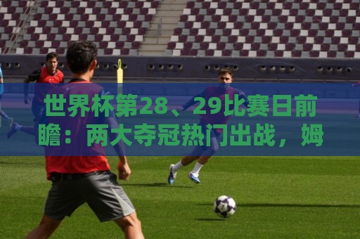 世界杯第28、29比赛日前瞻：两大夺冠热门出战，姆巴佩渴望晋级