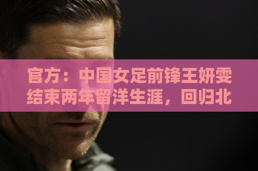 官方:中国女足前锋王妍雯结束两年留洋生涯,回归北京女足 官方:中国女足前锋王妍雯结束两年留洋生涯,回归北京女足
