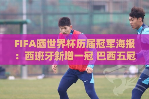 FIFA晒世界杯历届冠军海报：西班牙新增一冠 巴西五冠仍领跑