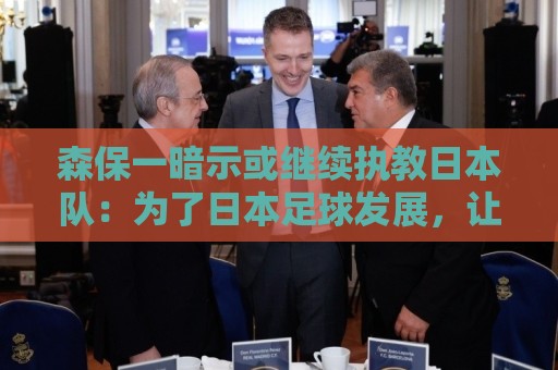 森保一暗示或继续执教日本队：为了日本足球发展，让我做啥都愿意