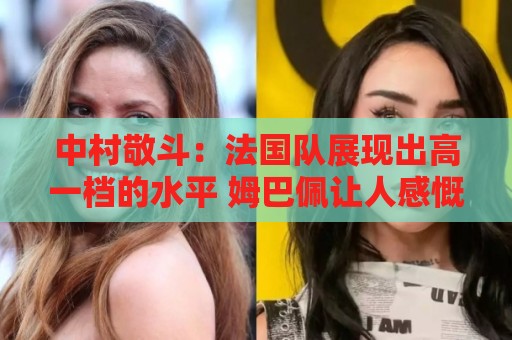中村敬斗：法国队展现出高一档的水平 姆巴佩让人感慨无人能挡