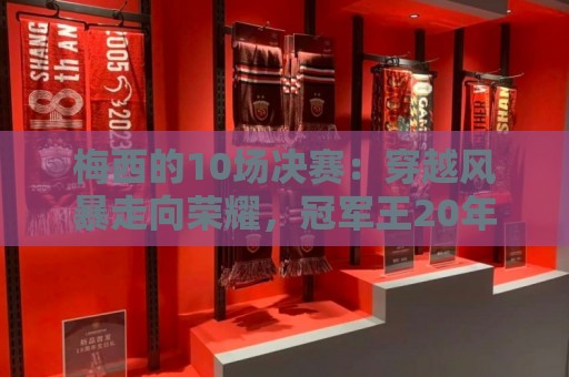 梅西的10场决赛：穿越风暴走向荣耀，冠军王20年的征服之路
