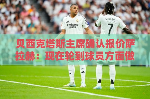 贝西克塔斯主席确认报价萨拉赫：现在轮到球员方面做决定