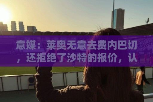 意媒：莱奥无意去费内巴切，还拒绝了沙特的报价，认为是二流联赛