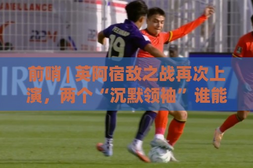 前哨 | 英阿宿敌之战再次上演，两个“沉默领袖”谁能带队晋级