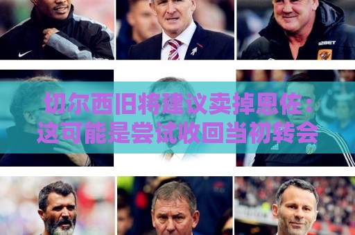 切尔西旧将建议卖掉恩佐：这可能是尝试收回当初转会费的最佳时机