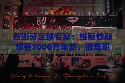 西班牙足球专家：维尼修斯想要3000万年薪，很难想象阿森纳能承受