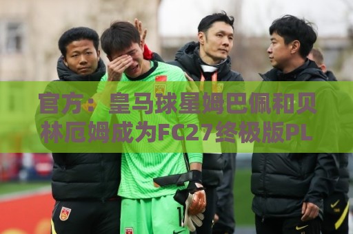 官方：皇马球星姆巴佩和贝林厄姆成为FC27终极版PLUS封面人物