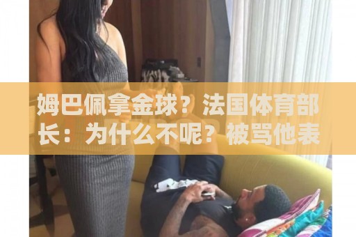 姆巴佩拿金球？法国体育部长：为什么不呢？被骂他表现还是那么好