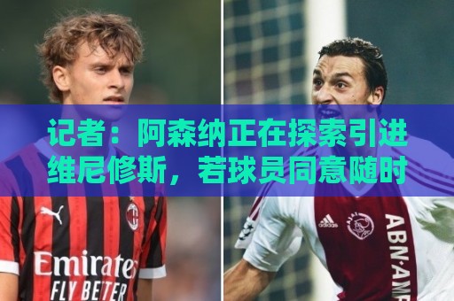 记者:阿森纳正在探索引进维尼修斯,若球员同意随时准备开启谈判 记者:阿森纳正在探索引进维尼修斯,若球员同意随时准备开启谈判