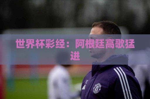 世界杯彩经：阿根廷高歌猛进
