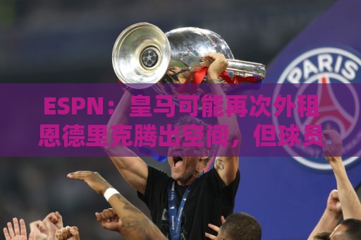 ESPN：皇马可能再次外租恩德里克腾出空间，但球员希望留队竞争