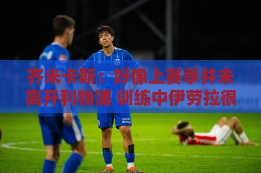齐米卡斯:好像上赛季并未离开利物浦 训练中伊劳拉很强调控球 齐米卡斯:好像上赛季并未离开利物浦 训练中伊劳拉很强调控球