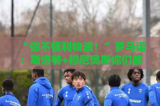 “你不懂利物浦！”罗马诺：斯洛特+穆尼奥斯你们都不信，结果呢