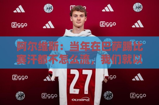 阿尔维斯：当年在巴萨踢比赛汗都不怎么流，我们就以5-0大胜