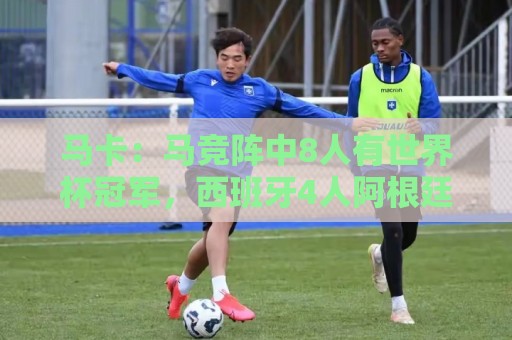 马卡：马竞阵中8人有世界杯冠军，西班牙4人阿根廷3人法国1人