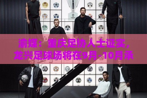 渝媒：重庆足协人士证实，龙兴足球场将在9月-10月承办国足邀请赛