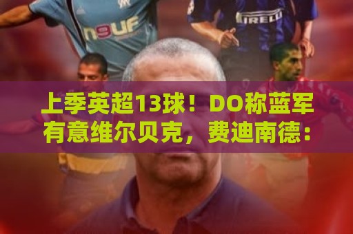 上季英超13球！DO称蓝军有意维尔贝克，费迪南德：回曼联踢欧冠吧