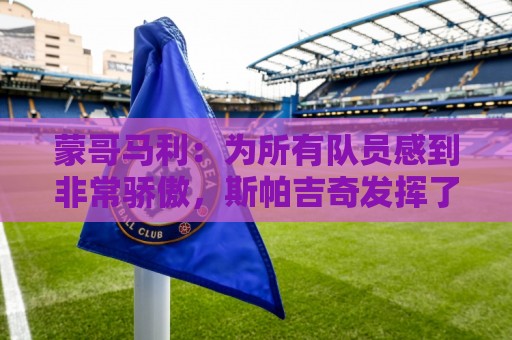 蒙哥马利：为所有队员感到非常骄傲，斯帕吉奇发挥了很高的水准