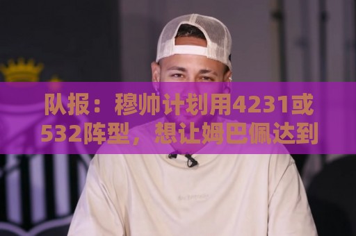 队报：穆帅计划用4231或532阵型，想让姆巴佩达到当年C罗那样高效