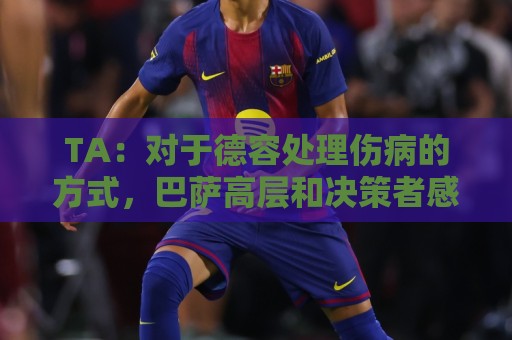 TA：对于德容处理伤病的方式，巴萨高层和决策者感到不满