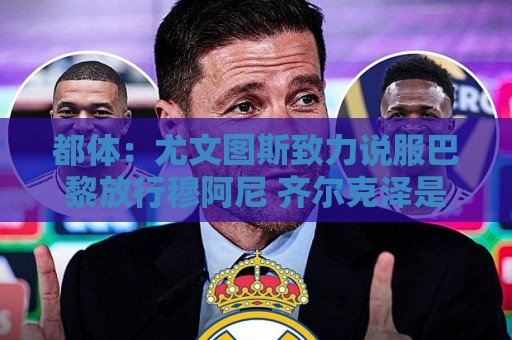 都体：尤文图斯致力说服巴黎放行穆阿尼 齐尔克泽是第二前锋选择