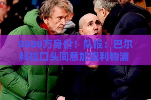 9000万身价！队报：巴尔科拉口头同意加盟利物浦 但交易远没敲定