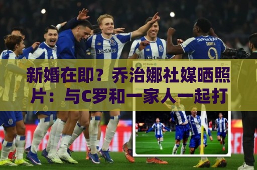 新婚在即？乔治娜社媒晒照片：与C罗和一家人一起打高尔夫