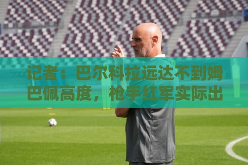 记者：巴尔科拉远达不到姆巴佩高度，枪手红军实际出价可能1.2亿