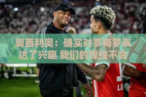 奥西利奥：确实对罗梅罗表达了兴趣 我们的锋线不会有变动