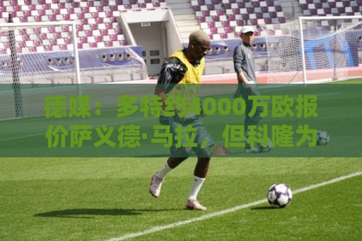 德媒:多特约4000万欧报价萨义德·马拉,但科隆为其估价5000万欧 德媒:多特约4000万欧报价萨义德·马拉,但科隆为其估价5000万欧