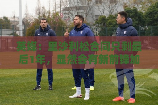 英媒：里沙利松合同只剩最后1年，显然会有新前锋加盟热刺